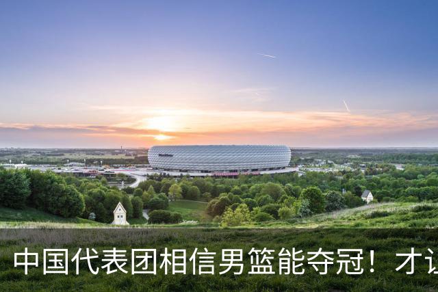 中国代表团相信男篮能夺冠！才让胡明轩当旗手 名记：郭士强不会辞职